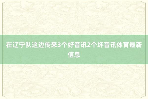 在辽宁队这边传来3个好音讯2个坏音讯体育最新信息