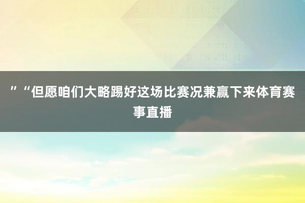 ”“但愿咱们大略踢好这场比赛况兼赢下来体育赛事直播