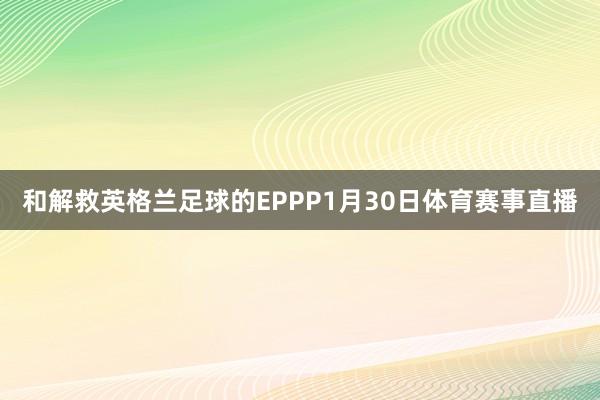 和解救英格兰足球的EPPP1月30日体育赛事直播