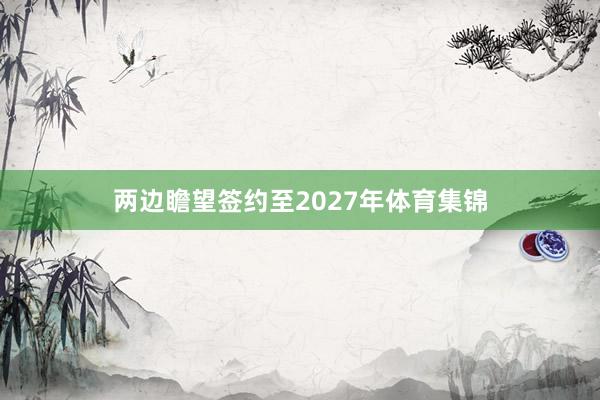 两边瞻望签约至2027年体育集锦