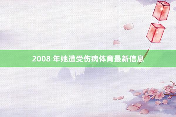2008 年她遭受伤病体育最新信息