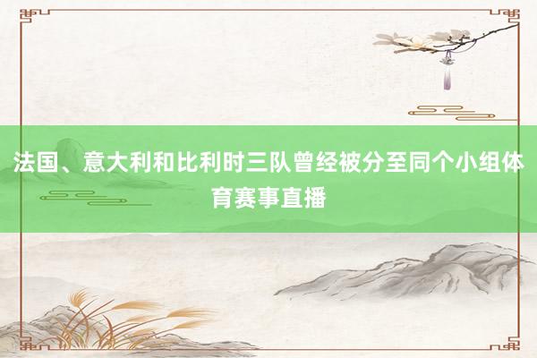 法国、意大利和比利时三队曾经被分至同个小组体育赛事直播