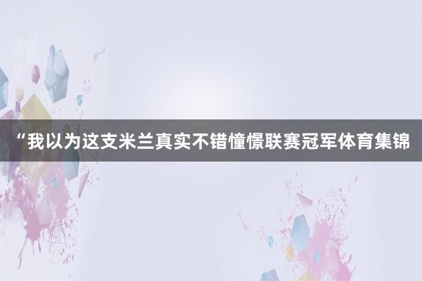 “我以为这支米兰真实不错憧憬联赛冠军体育集锦