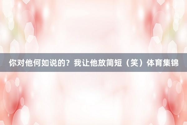 你对他何如说的？我让他放简短（笑）体育集锦