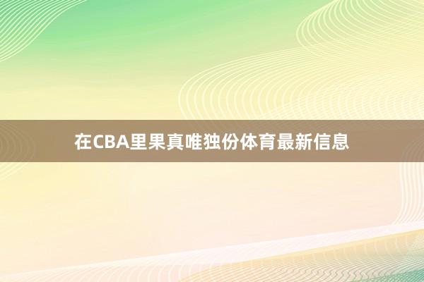 在CBA里果真唯独份体育最新信息