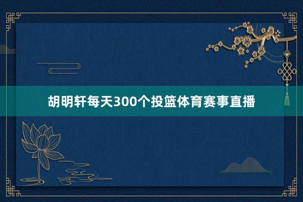 胡明轩每天300个投篮体育赛事直播