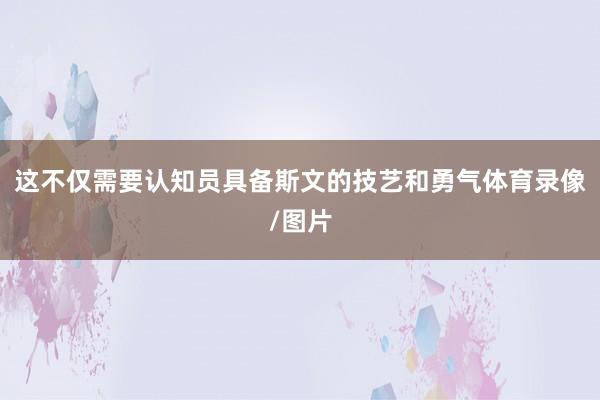 这不仅需要认知员具备斯文的技艺和勇气体育录像/图片