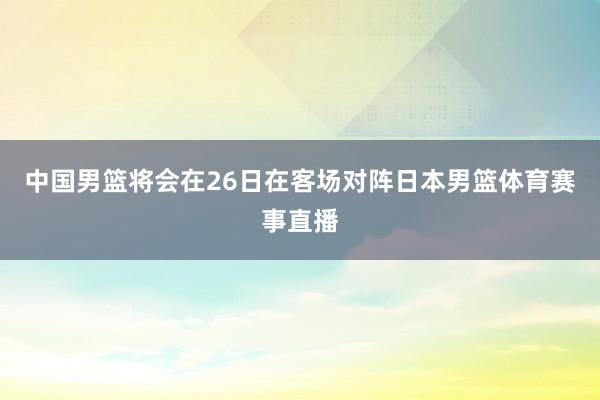 中国男篮将会在26日在客场对阵日本男篮体育赛事直播