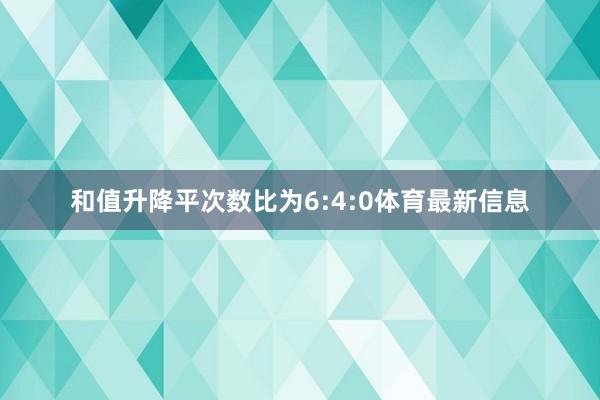 和值升降平次数比为6:4:0体育最新信息