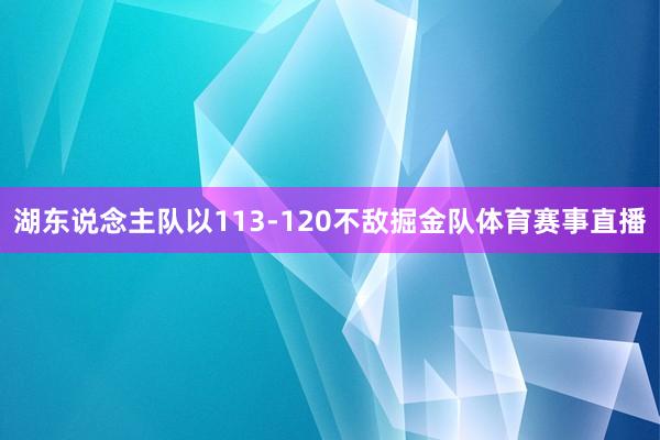 湖东说念主队以113-120不敌掘金队体育赛事直播