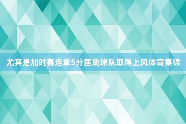 尤其是加时赛连拿5分匡助球队取得上风体育集锦