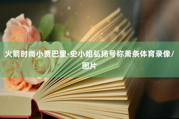 火箭时尚小贾巴里·史小姐弘扬号称萧条体育录像/图片