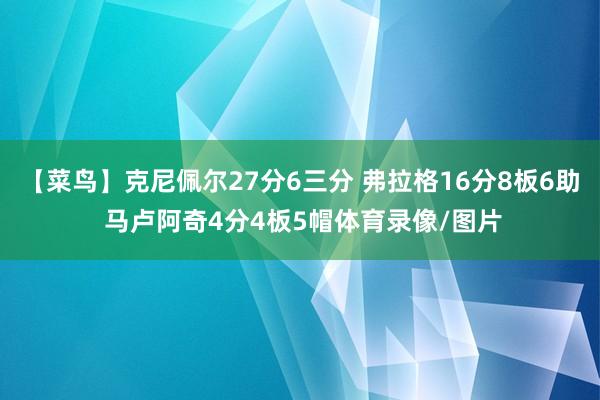 【菜鸟】克尼佩尔27分6三分 弗拉格16分8板6助 马卢阿奇4分4板5帽体育录像/图片