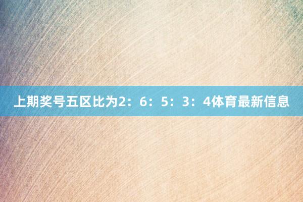 上期奖号五区比为2:6:5:3:4体育最新信息