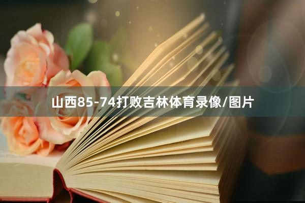 山西85-74打败吉林体育录像/图片
