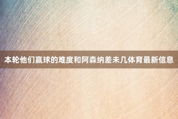 本轮他们赢球的难度和阿森纳差未几体育最新信息