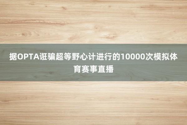 据OPTA诳骗超等野心计进行的10000次模拟体育赛事直播