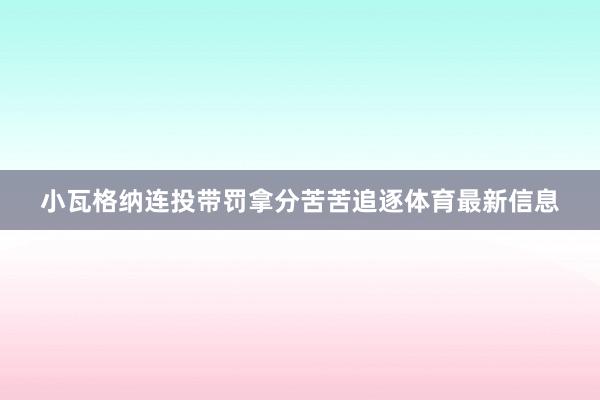 小瓦格纳连投带罚拿分苦苦追逐体育最新信息
