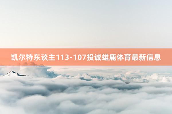 凯尔特东谈主113-107投诚雄鹿体育最新信息