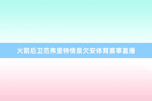 火箭后卫范弗里特情景欠安体育赛事直播