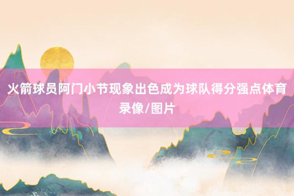 火箭球员阿门小节现象出色成为球队得分强点体育录像/图片
