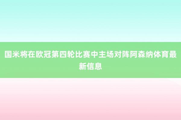 国米将在欧冠第四轮比赛中主场对阵阿森纳体育最新信息