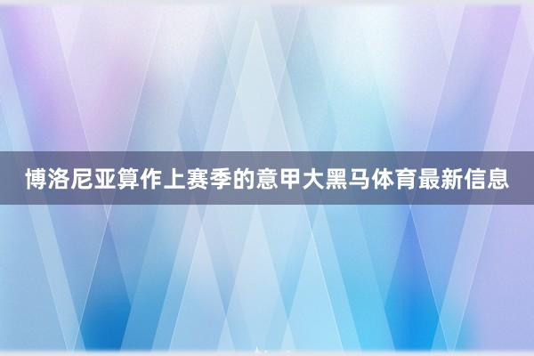 博洛尼亚算作上赛季的意甲大黑马体育最新信息