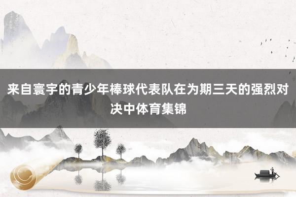 来自寰宇的青少年棒球代表队在为期三天的强烈对决中体育集锦