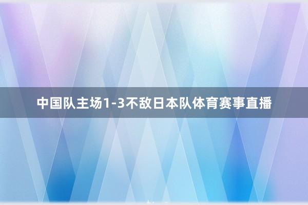 中国队主场1-3不敌日本队体育赛事直播