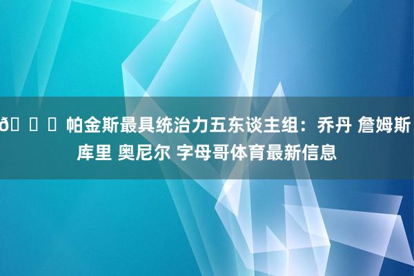 👀帕金斯最具统治力五东谈主组:乔丹 詹姆斯 库里 奥尼尔 字母哥体育最新信息