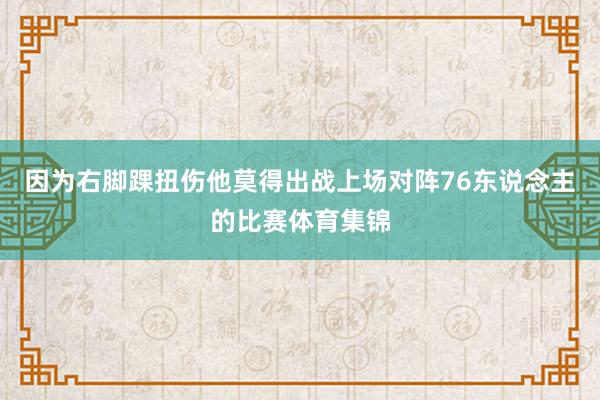 因为右脚踝扭伤他莫得出战上场对阵76东说念主的比赛体育集锦