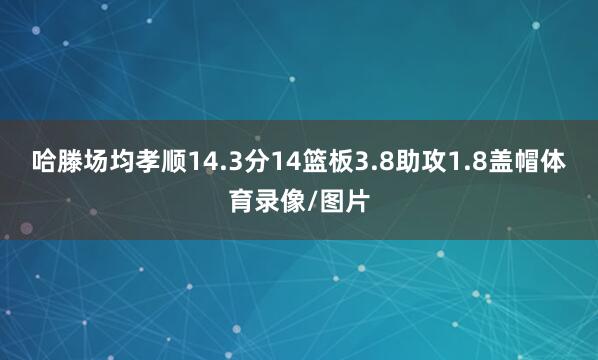 哈滕场均孝顺14.3分14篮板3.8助攻1.8盖帽体育录像/图片