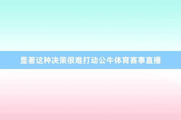 显著这种决策很难打动公牛体育赛事直播