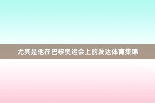 尤其是他在巴黎奥运会上的发达体育集锦