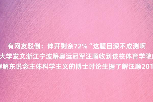 有网友驳倒：伸开剩余72%“这题目深不成测啊！”旧年7月18日宁波大学发文浙江宁波籍奥运冠军汪顺收到该校体育学院的入学见知书成为理解东说念主体科学主义的博士讨论生据了解汪顺2013年成为上海交通大学的本科生之后在北京体育大学完成硕士学业《体坛报》报说念汪顺的讨论生毕业论文讨论的是“汪顺200米混杂泳技计谋何如提高”跟剖解麻雀雷同“我方讨论我方”的这篇论文得回了导师的夸赞截图开头：《体坛报》汪顺曾示意但愿通过学习不错更好地进步理解水平安闲期间汪顺心爱阅读当记者问“操翰成章有什么窍门”汪顺的修起是：“多看书呗！”开头：芳华浙江 发布于：浙江省体育最新信息