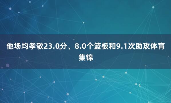 他场均孝敬23.0分、8.0个篮板和9.1次助攻体育集锦