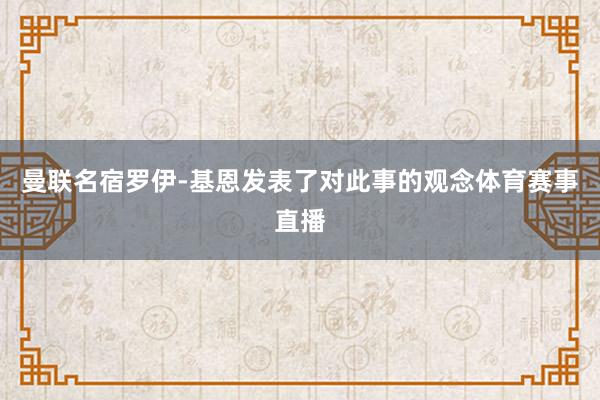 曼联名宿罗伊-基恩发表了对此事的观念体育赛事直播