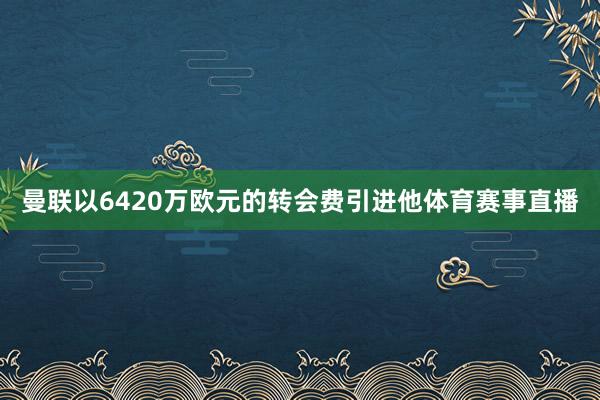 曼联以6420万欧元的转会费引进他体育赛事直播