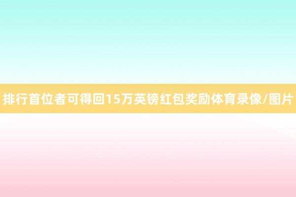 排行首位者可得回15万英镑红包奖励体育录像/图片