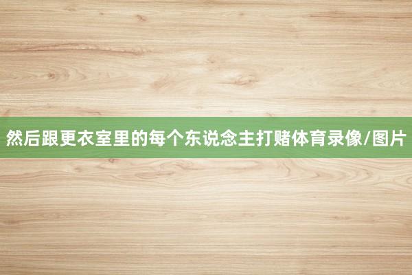 然后跟更衣室里的每个东说念主打赌体育录像/图片