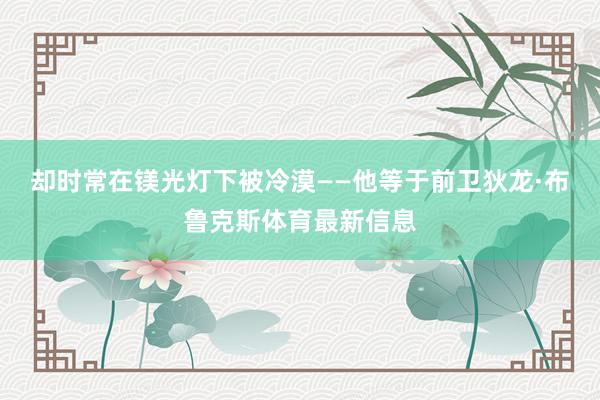 却时常在镁光灯下被冷漠——他等于前卫狄龙·布鲁克斯体育最新信息