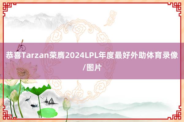 恭喜Tarzan荣膺2024LPL年度最好外助体育录像/图片