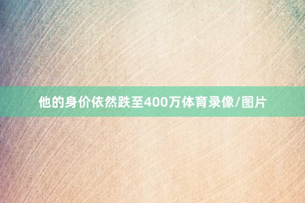 他的身价依然跌至400万体育录像/图片