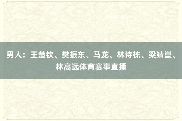 男人：王楚钦、樊振东、马龙、林诗栋、梁靖崑、林高远体育赛事直播