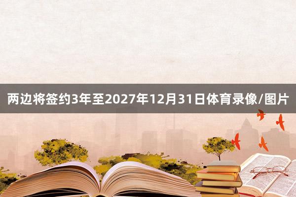 两边将签约3年至2027年12月31日体育录像/图片