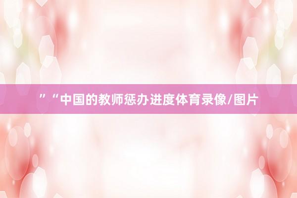 ”“中国的教师惩办进度体育录像/图片