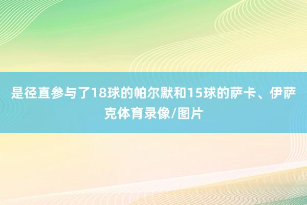 是径直参与了18球的帕尔默和15球的萨卡、伊萨克体育录像/图片