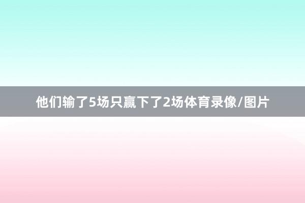 他们输了5场只赢下了2场体育录像/图片