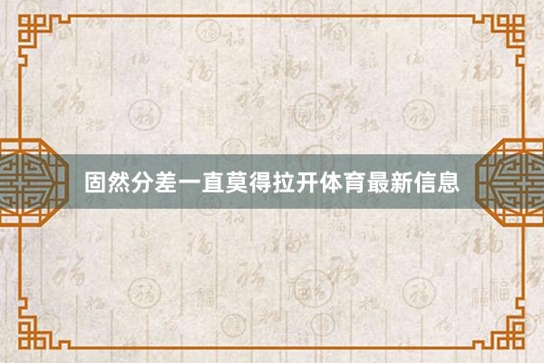 固然分差一直莫得拉开体育最新信息
