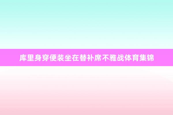 库里身穿便装坐在替补席不雅战体育集锦